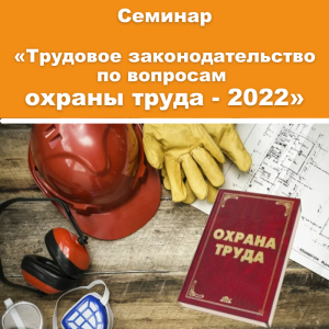 Семинар «Основные изменения в трудовом законодательстве по вопросам охраны труда на 01.09.2022 г.»