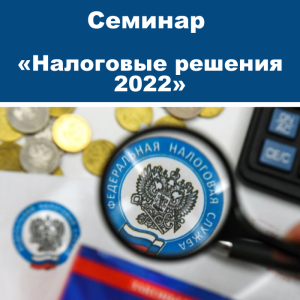 Семинар «Налоговые решения 2022: как увеличить прибыль и снизить риски бизнеса»