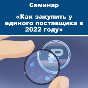 Семинар «Как закупить у единого поставщика в 2022 году: изменения и правоприменительная практика»