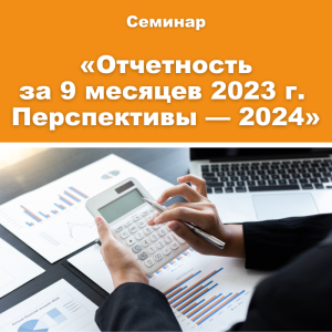 Семинар «Налоговая и бухгалтерская отчетность за 9 месяцев 2023 года. Перспективы — 2024»