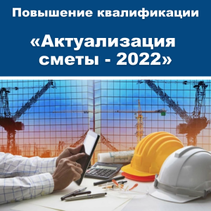 Курс повышения квалификации «Актуализация сметы - 2022 и практика решения сложных вопросов по расчетам за ремонтно-строительные работы» 