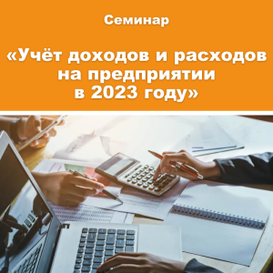 Семинар «Учёт доходов и расходов на предприятии в 2023 году. Новации и практика»